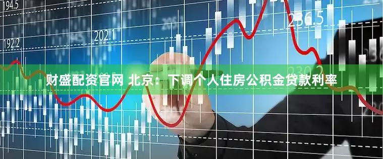 财盛配资官网 北京：下调个人住房公积金贷款利率