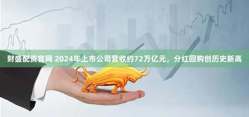 财盛配资官网 2024年上市公司营收约72万亿元，分红回购创历史新高