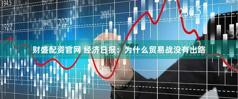财盛配资官网 经济日报：为什么贸易战没有出路