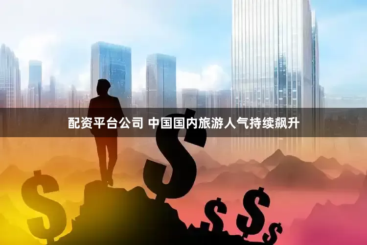 配资平台公司 中国国内旅游人气持续飙升