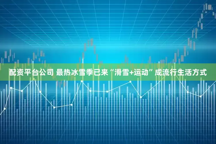 配资平台公司 最热冰雪季已来“滑雪+运动”成流行生活方式