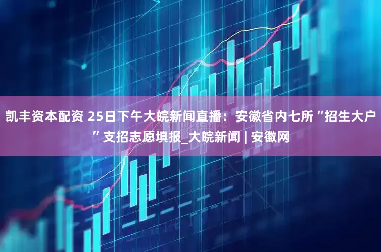 凯丰资本配资 25日下午大皖新闻直播：安徽省内七所“招生大户”支招志愿填报_大皖新闻 | 安徽网