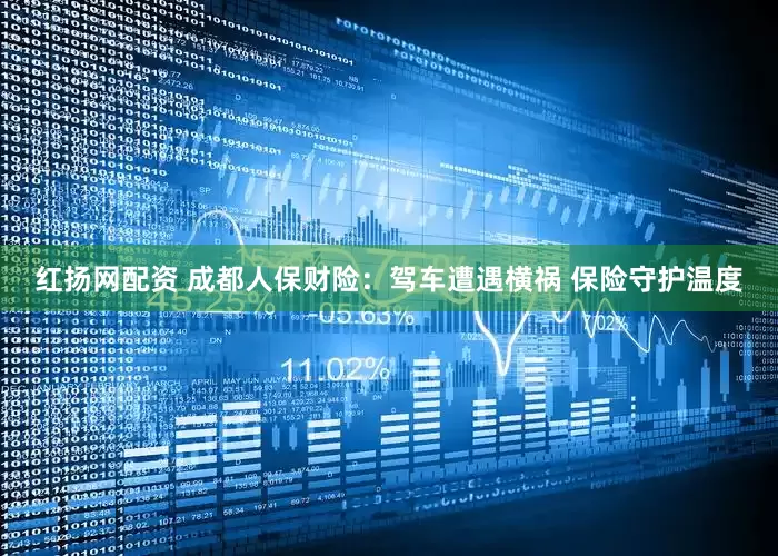 红扬网配资 成都人保财险：驾车遭遇横祸 保险守护温度