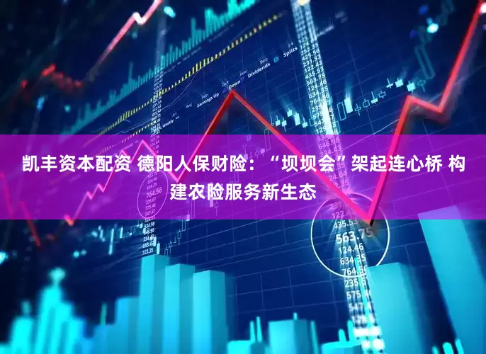 凯丰资本配资 德阳人保财险：“坝坝会”架起连心桥 构建农险服务新生态