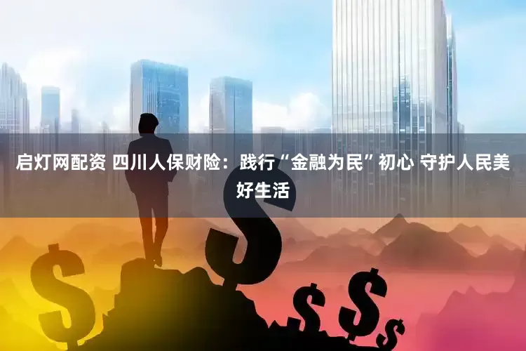 启灯网配资 四川人保财险：践行“金融为民”初心 守护人民美好生活