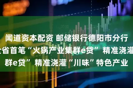 闻道资本配资 邮储银行德阳市分行成功投放行内全省首笔“火锅产业集群e贷” 精准浇灌“川味”特色产业