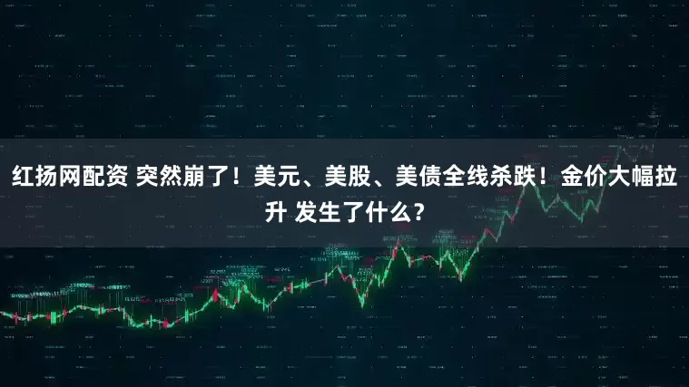 红扬网配资 突然崩了！美元、美股、美债全线杀跌！金价大幅拉升 发生了什么？