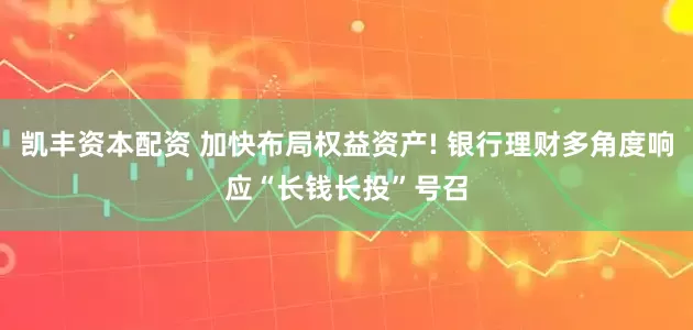 凯丰资本配资 加快布局权益资产! 银行理财多角度响应“长钱长投”号召
