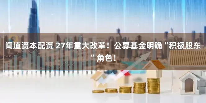 闻道资本配资 27年重大改革！公募基金明确“积极股东”角色！