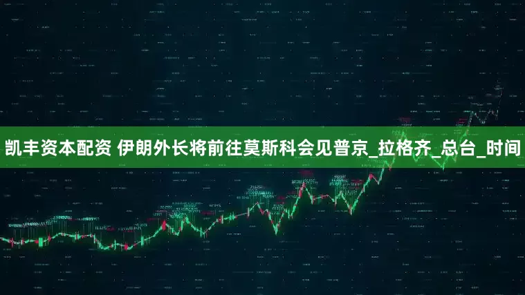 凯丰资本配资 伊朗外长将前往莫斯科会见普京_拉格齐_总台_时间