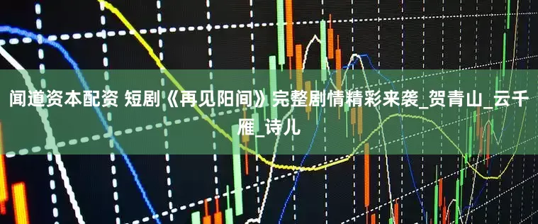 闻道资本配资 短剧《再见阳间》完整剧情精彩来袭_贺青山_云千雁_诗儿