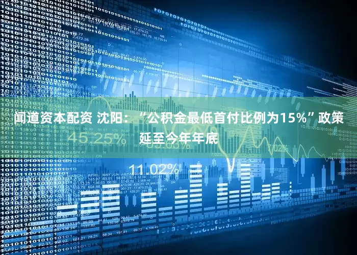 闻道资本配资 沈阳：“公积金最低首付比例为15%”政策延至今年年底