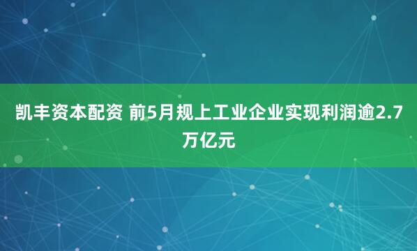 凯丰资本配资 前5月规上工业企业实现利润逾2.7万亿元
