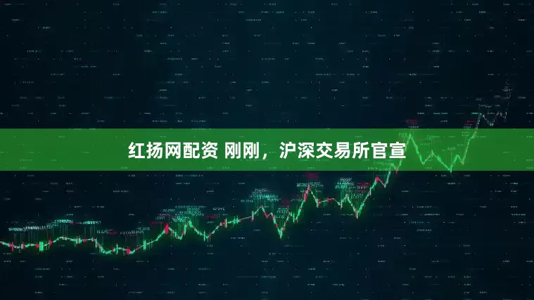 红扬网配资 刚刚，沪深交易所官宣