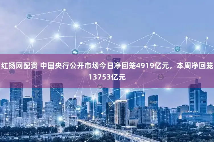 红扬网配资 中国央行公开市场今日净回笼4919亿元，本周净回笼13753亿元