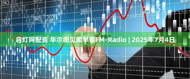 启灯网配资 华尔街见闻早餐FM-Radio | 2025年7月4日