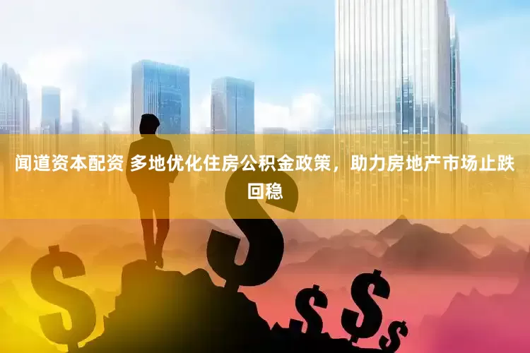 闻道资本配资 多地优化住房公积金政策，助力房地产市场止跌回稳