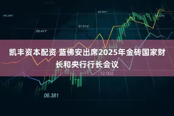 凯丰资本配资 蓝佛安出席2025年金砖国家财长和央行行长会议