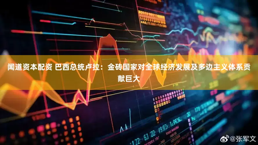 闻道资本配资 巴西总统卢拉：金砖国家对全球经济发展及多边主义体系贡献巨大
