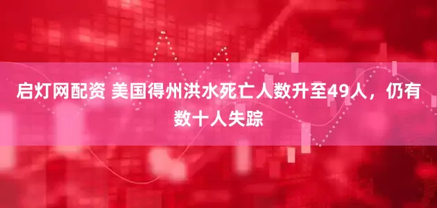 启灯网配资 美国得州洪水死亡人数升至49人，仍有数十人失踪