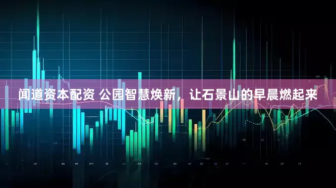 闻道资本配资 公园智慧焕新，让石景山的早晨燃起来