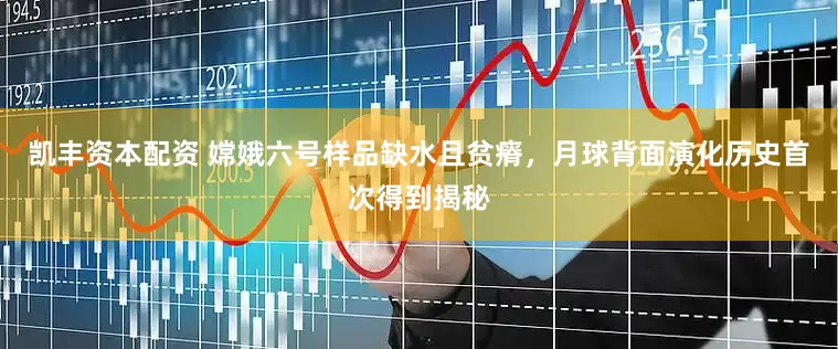 凯丰资本配资 嫦娥六号样品缺水且贫瘠，月球背面演化历史首次得到揭秘