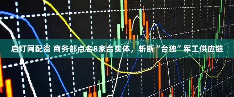 启灯网配资 商务部点名8家台实体，斩断“台独”军工供应链