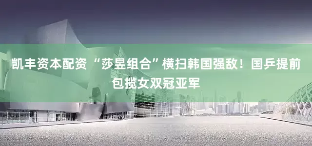 凯丰资本配资 “莎昱组合”横扫韩国强敌！国乒提前包揽女双冠亚军