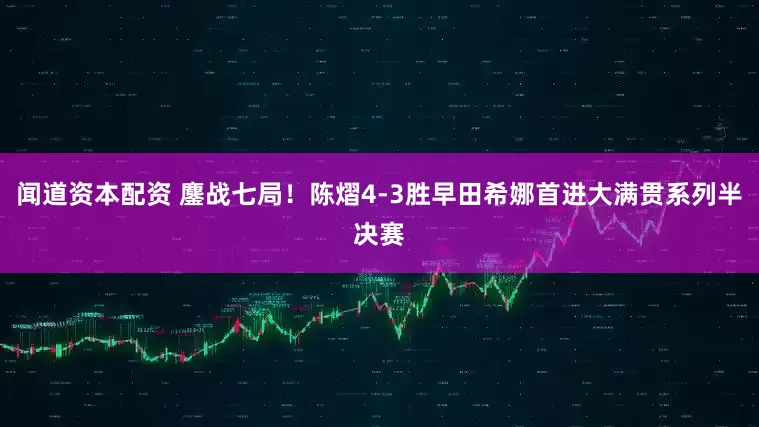 闻道资本配资 鏖战七局！陈熠4-3胜早田希娜首进大满贯系列半决赛