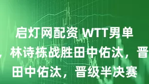 启灯网配资 WTT男单1/4决赛，林诗栋战胜田中佑汰，晋级半决赛