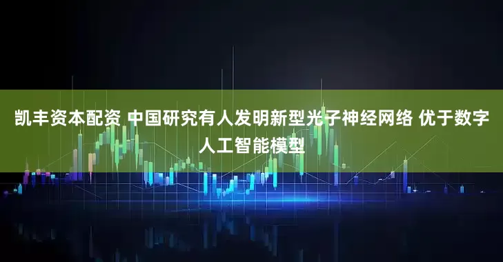 凯丰资本配资 中国研究有人发明新型光子神经网络 优于数字人工智能模型