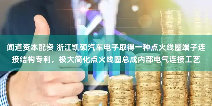 闻道资本配资 浙江凯硕汽车电子取得一种点火线圈端子连接结构专利，极大简化点火线圈总成内部电气连接工艺