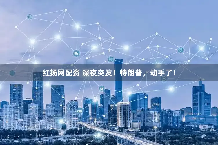 红扬网配资 深夜突发！特朗普，动手了！