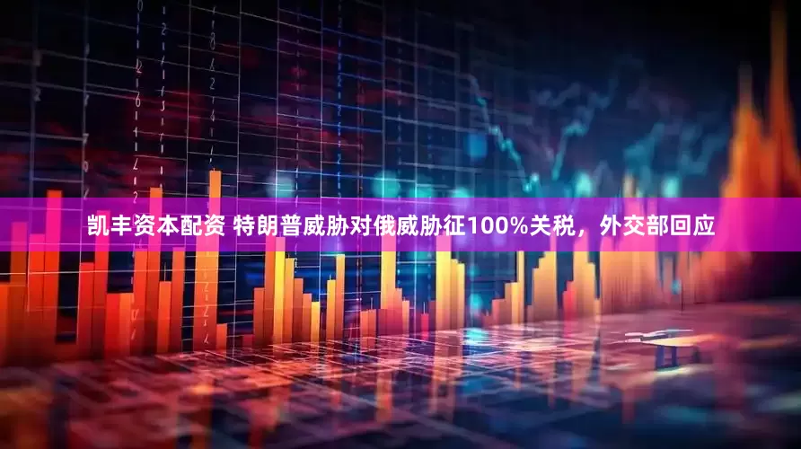 凯丰资本配资 特朗普威胁对俄威胁征100%关税，外交部回应