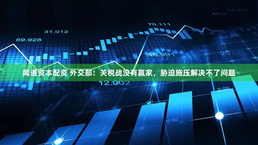 闻道资本配资 外交部：关税战没有赢家，胁迫施压解决不了问题