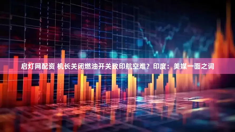 启灯网配资 机长关闭燃油开关致印航空难？印度：美媒一面之词