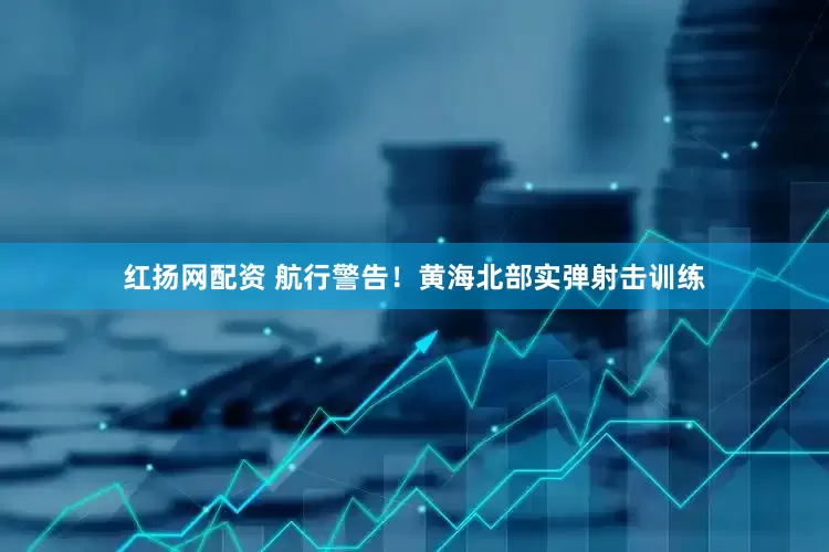 红扬网配资 航行警告！黄海北部实弹射击训练