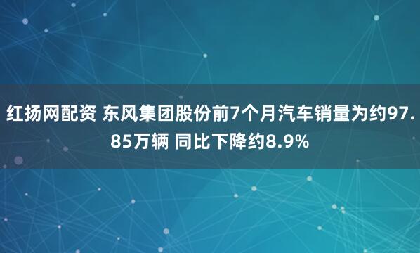 红扬网配资 东风集团股份前7个月汽车销量为约97.85万辆 同比下降约8.9%
