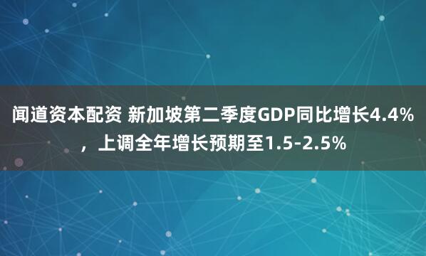 闻道资本配资 新加坡第二季度GDP同比增长4.4%，上调全年增长预期至1.5-2.5%