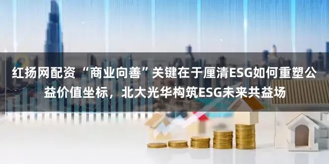 红扬网配资 “商业向善”关键在于厘清ESG如何重塑公益价值坐标，北大光华构筑ESG未来共益场
