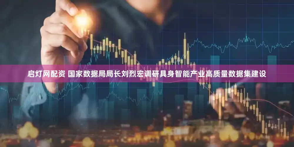 启灯网配资 国家数据局局长刘烈宏调研具身智能产业高质量数据集建设