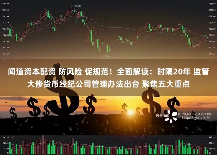 闻道资本配资 防风险 促规范！全面解读：时隔20年 监管大修货币经纪公司管理办法出台 聚焦五大重点
