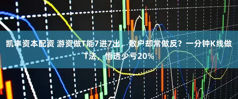 凯丰资本配资 游资做T能7进7出，散户却常做反？一分钟K线做T法，悟透少亏20%