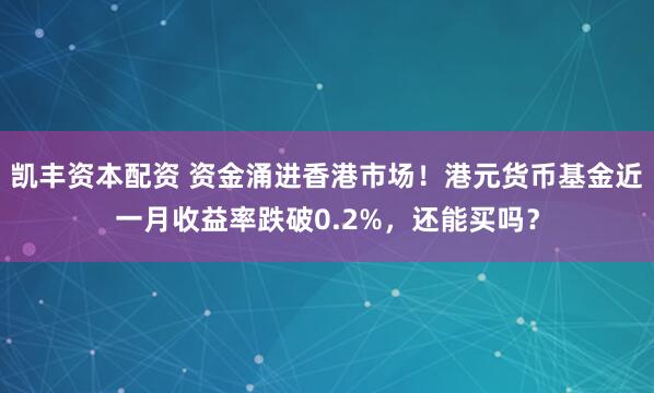 凯丰资本配资 资金涌进香港市场！港元货币基金近一月收益率跌破0.2%，还能买吗？
