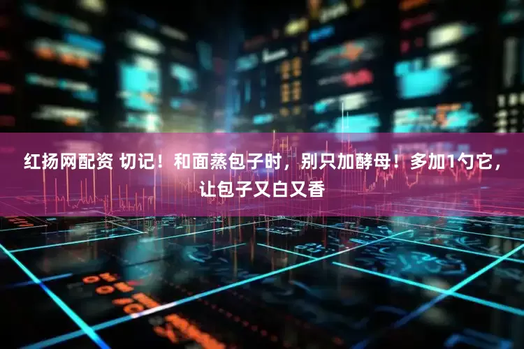 红扬网配资 切记！和面蒸包子时，别只加酵母！多加1勺它，让包子又白又香